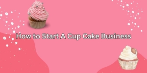 How to Start A Cup Cake Business – A Comprehensive Guide